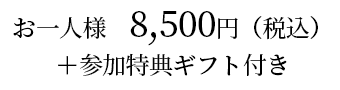 お一人様　8,500円（税込）＋参加特典ギフト付き