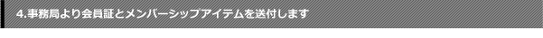 4.事務局より会員証とメンバーシップアイテムを送付します