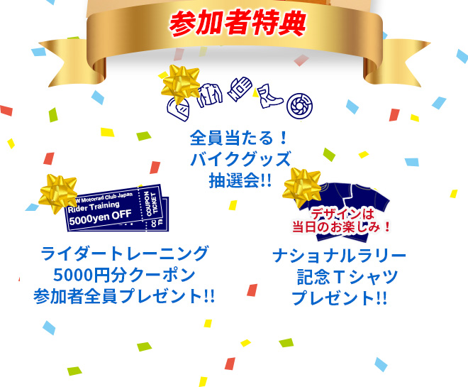 【参加者特典】「全員当たる！バイクグッズ抽選会!!」「ライダートレーニング5000円分クーポンを参加者全員プレゼント!!」「ナショナルラリー記念Tシャツプレゼント!!」