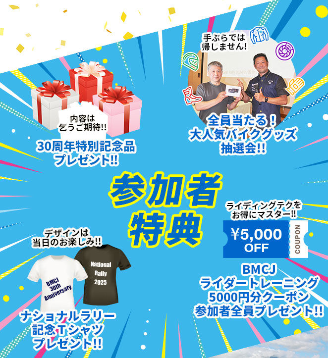 参加者特典…「30周年特別記念品プレゼント！」「全員当たる！バイクグッズ抽選会!!」「BMCJライダートレーニング5000円分クーポン」「ナショナルラリー記念Tシャツ」